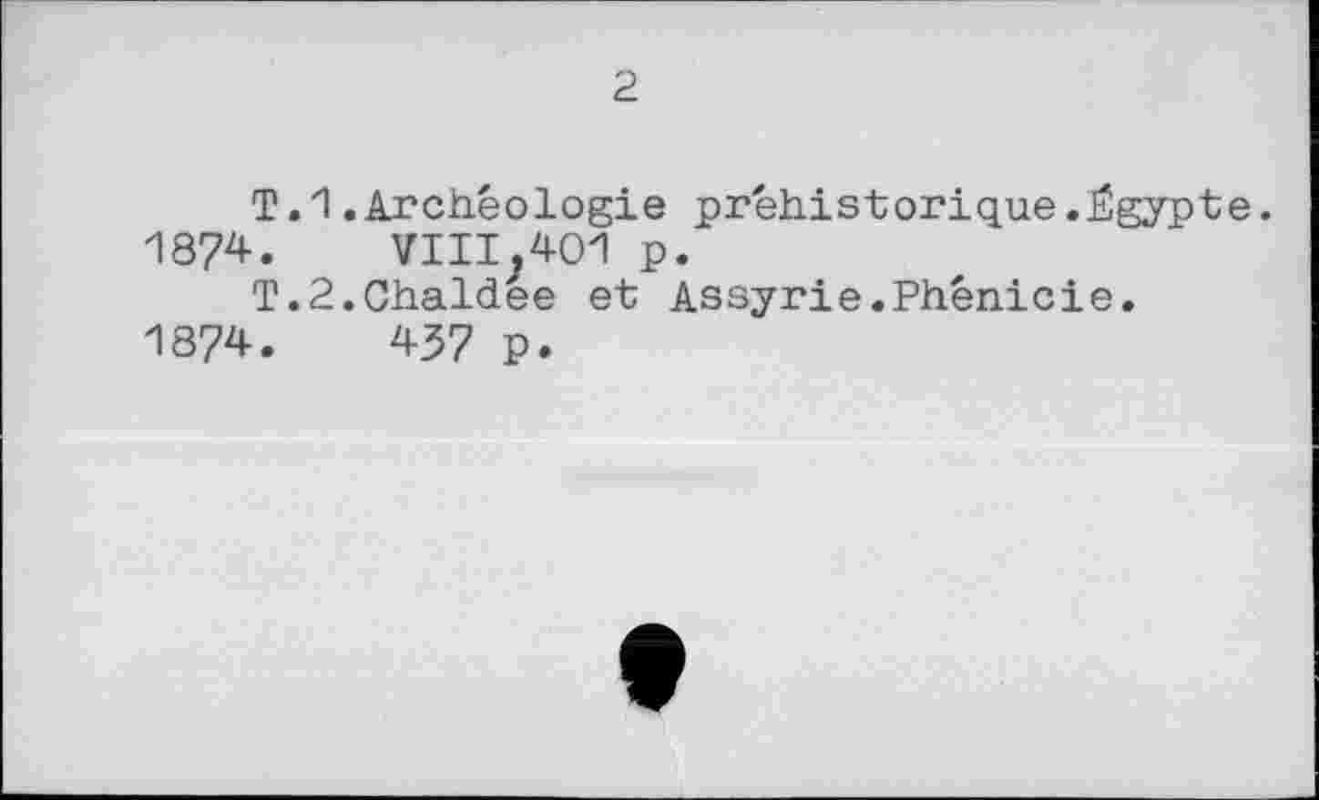 ﻿2
T.1.Archéologie préhistorique.Égypte.
1874.	VIII;401 p.
T.2.Chaldee et Assyrie.Phénicie.
1874.	457 p.